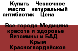 Купить : Чесночное масло - натуральный антибиотик › Цена ­ 2 685 - Все города Медицина, красота и здоровье » Витамины и БАД   . Крым,Красногвардейское